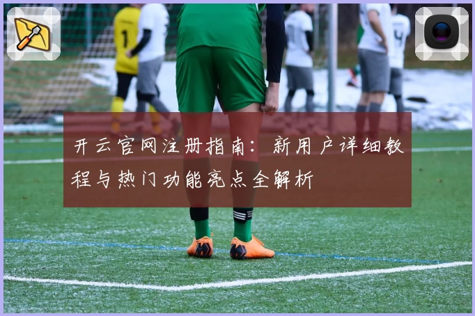 开云官网注册指南：新用户详细教程与热门功能亮点全解析