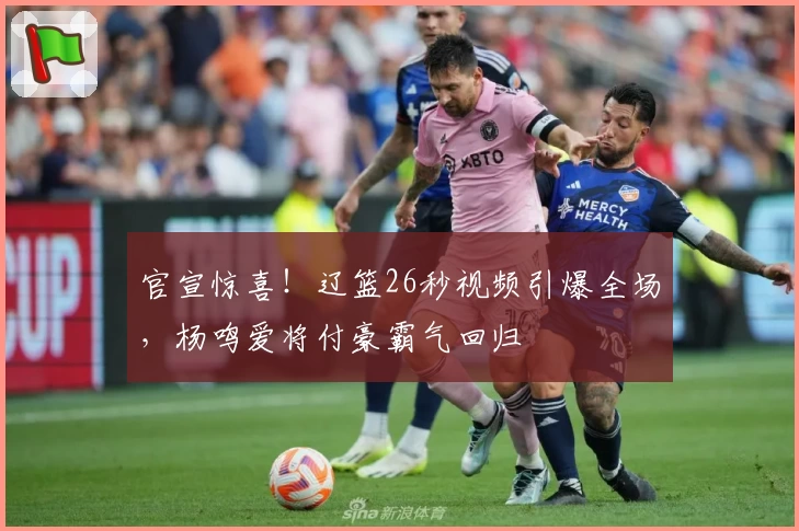官宣惊喜！辽篮26秒视频引爆全场，杨鸣爱将付豪霸气回归