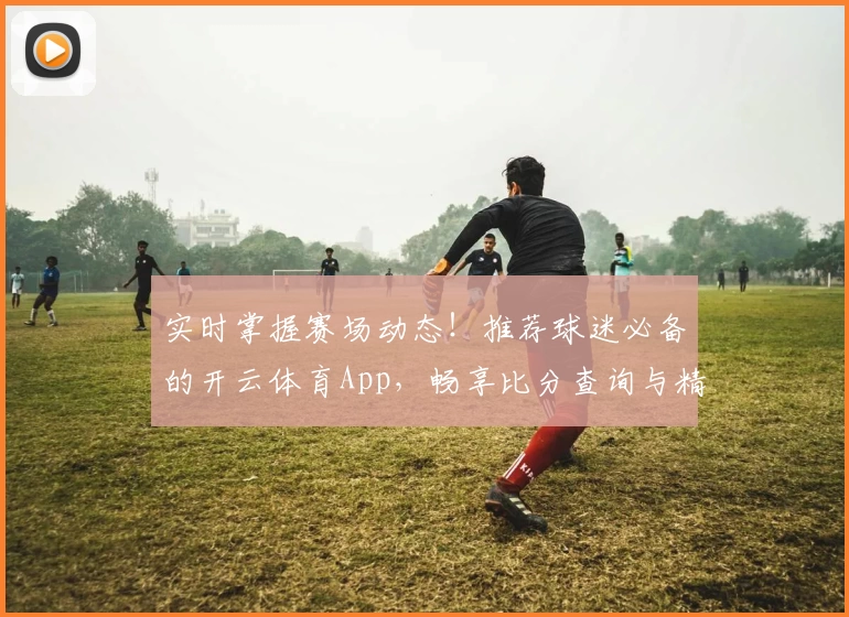 实时掌握赛场动态！推荐球迷必备的开云体育App，畅享比分查询与精彩功能