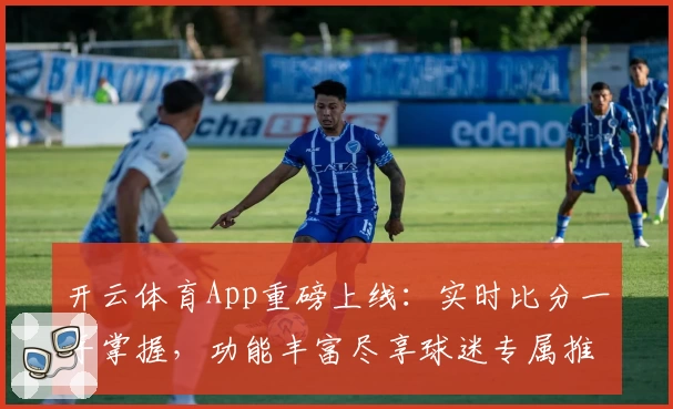 开云体育App重磅上线:实时比分一手掌握,功能丰富尽享球迷专属推荐