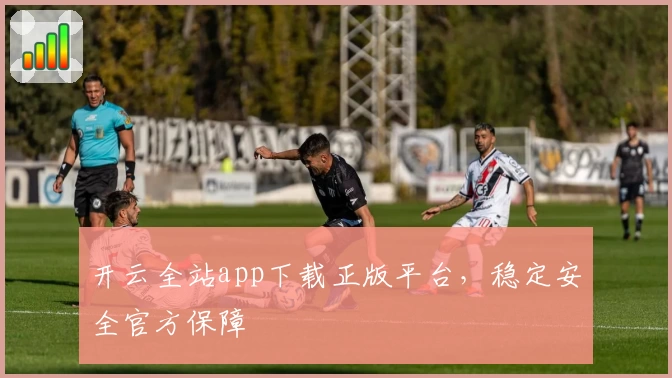 开云全站app下载正版平台，稳定安全官方保障