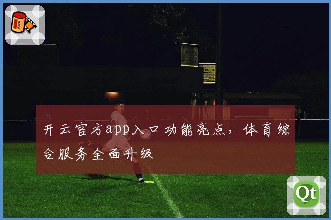 开云官方app入口功能亮点，体育综合服务全面升级