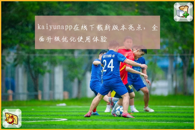 kaiyunapp在线下载新版本亮点，全面升级优化使用体验