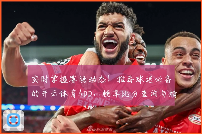 实时掌握赛场动态!推荐球迷必备的开云体育App,畅享比分查询与精彩功能
