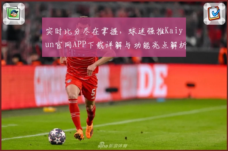 实时比分尽在掌握，球迷强推Kaiyun官网APP下载详解与功能亮点解析