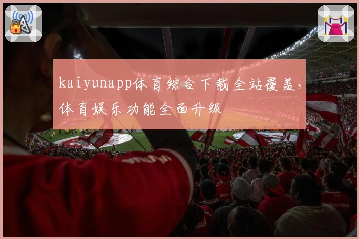 kaiyunapp体育综合下载全站覆盖，体育娱乐功能全面升级