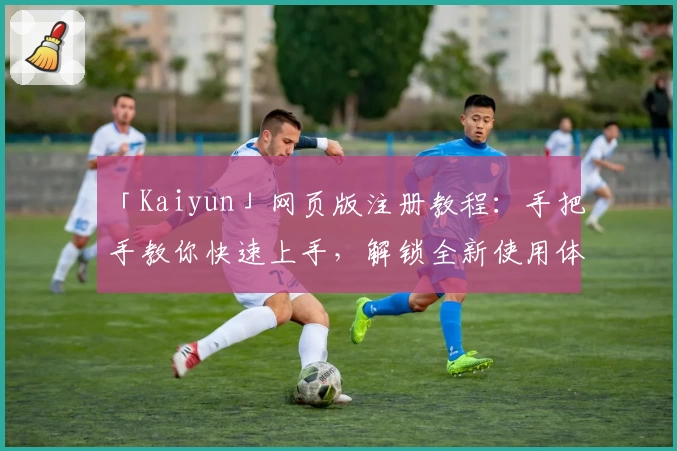 「Kaiyun」网页版注册教程：手把手教你快速上手，解锁全新使用体验