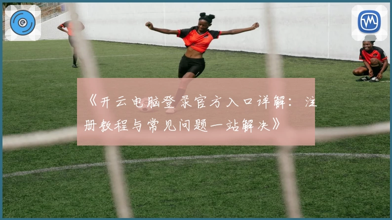 《开云电脑登录官方入口详解：注册教程与常见问题一站解决》