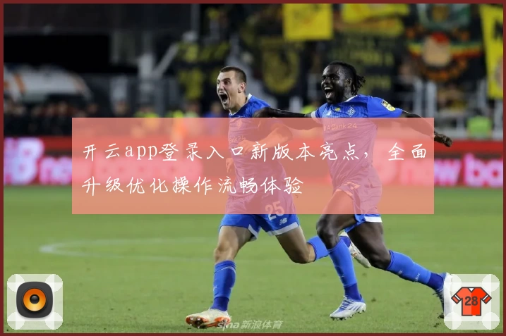 开云app登录入口新版本亮点，全面升级优化操作流畅体验