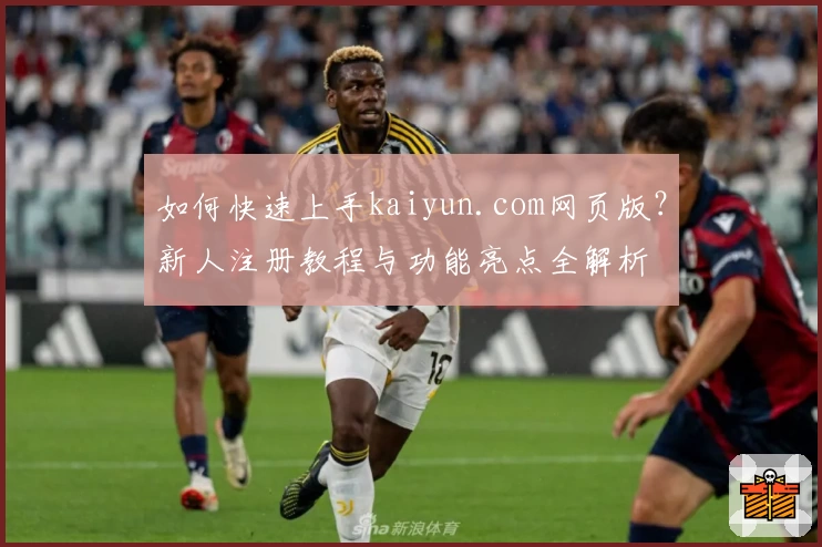 如何快速上手kaiyun.com网页版?新人注册教程与功能亮点全解析