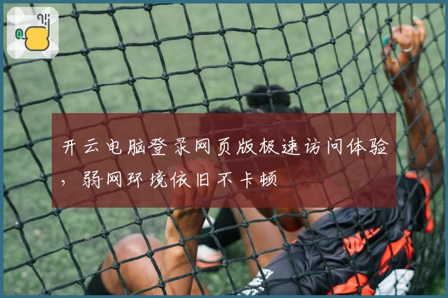 开云电脑登录网页版极速访问体验，弱网环境依旧不卡顿