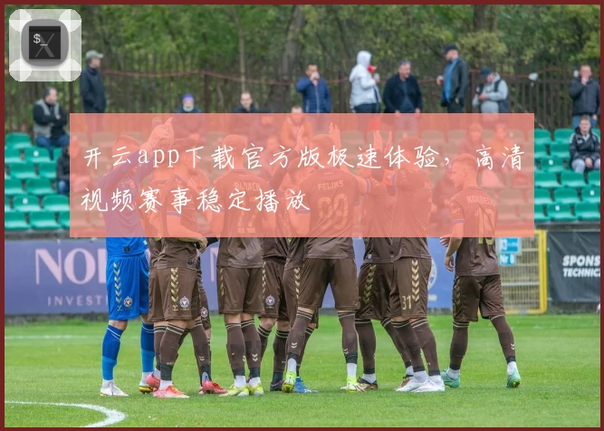 开云app下载官方版极速体验，高清视频赛事稳定播放