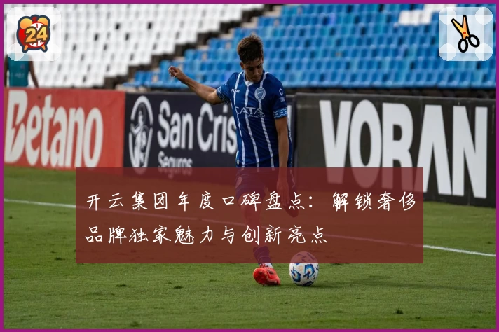 开云集团年度口碑盘点：解锁奢侈品牌独家魅力与创新亮点