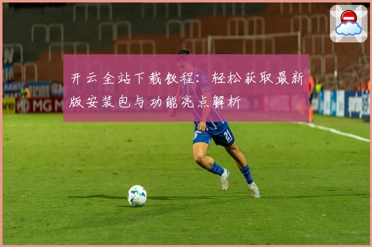 开云全站下载教程:轻松获取最新版安装包与功能亮点解析