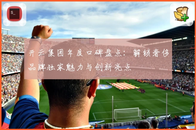 开云集团年度口碑盘点：解锁奢侈品牌独家魅力与创新亮点