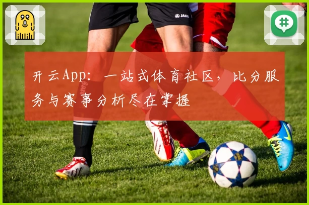 开云App：一站式体育社区，比分服务与赛事分析尽在掌握