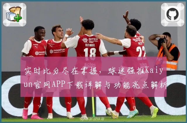 实时比分尽在掌握，球迷强推Kaiyun官网APP下载详解与功能亮点解析