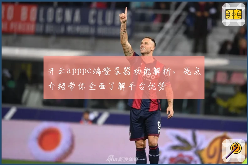 开云apppc端登录器功能解析,亮点介绍带你全面了解平台优势