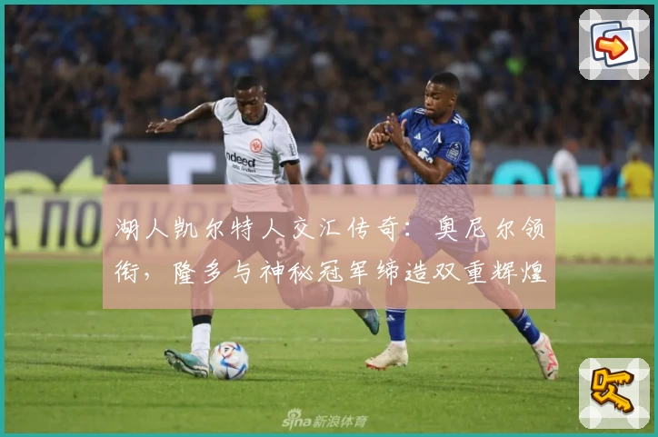 湖人凯尔特人交汇传奇:奥尼尔领衔,隆多与神秘冠军缔造双重辉煌