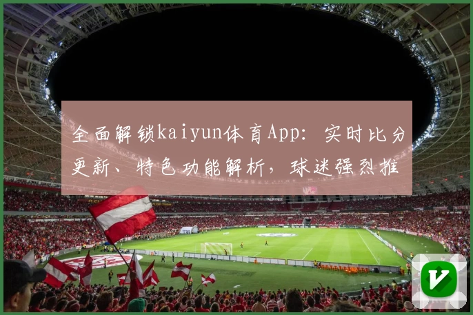 全面解锁kaiyun体育App：实时比分更新、特色功能解析，球迷强烈推荐