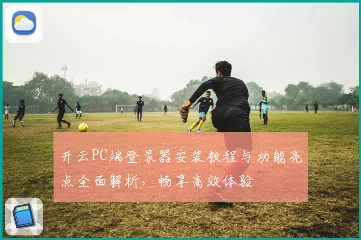 开云PC端登录器安装教程与功能亮点全面解析，畅享高效体验