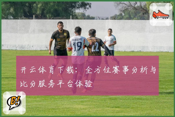 开云体育下载：全方位赛事分析与比分服务平台体验