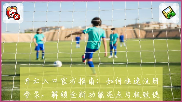 开云入口官方指南：如何快速注册登录，解锁全新功能亮点与极致使用体验