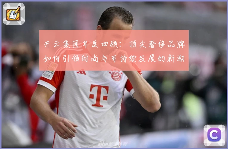 开云集团年度回顾:顶尖奢侈品牌如何引领时尚与可持续发展的新潮流