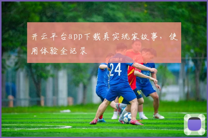 开云平台app下载真实玩家故事,使用体验全记录