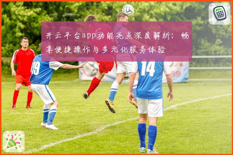开云平台app功能亮点深度解析：畅享便捷操作与多元化服务体验