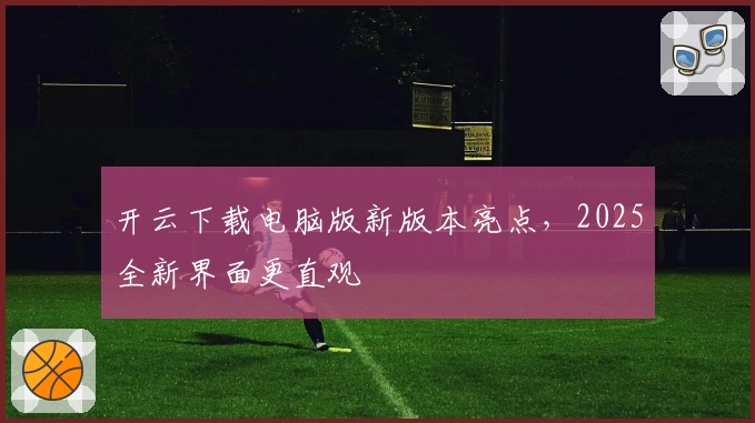 开云下载电脑版新版本亮点,2025全新界面更直观
