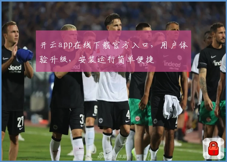开云app在线下载官方入口,用户体验升级,安装运行简单便捷