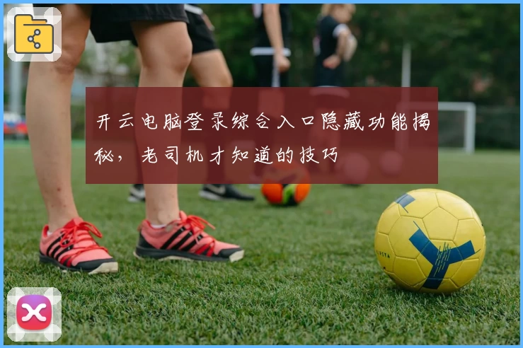 开云电脑登录综合入口隐藏功能揭秘，老司机才知道的技巧