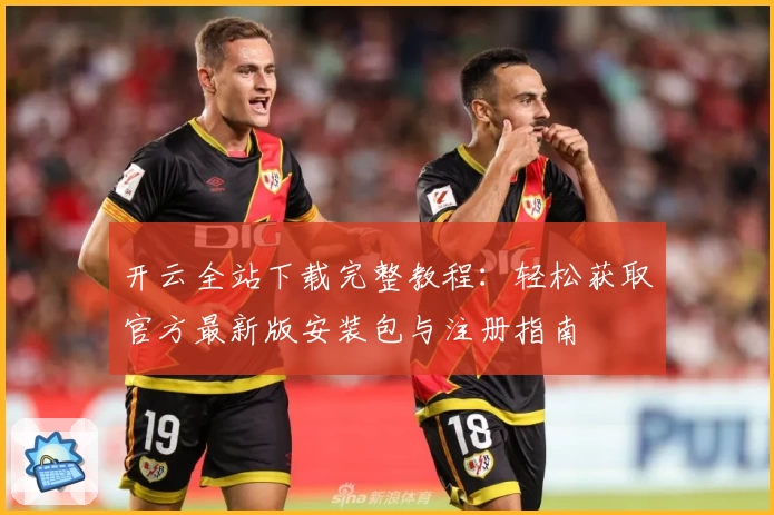 开云全站下载完整教程：轻松获取官方最新版安装包与注册指南