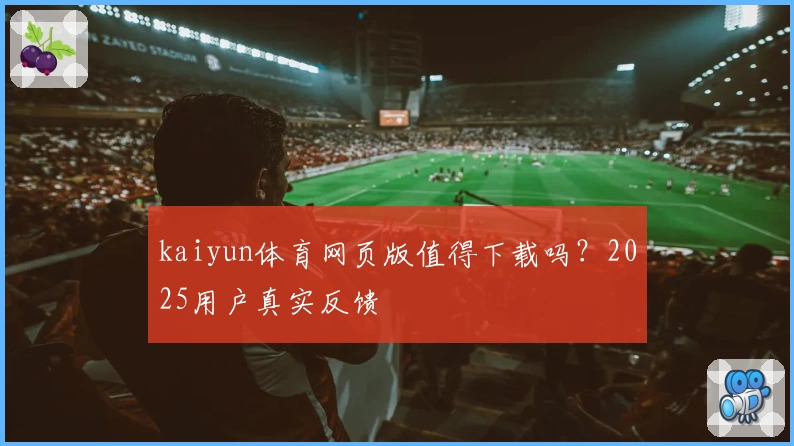 kaiyun体育网页版值得下载吗?2025用户真实反馈