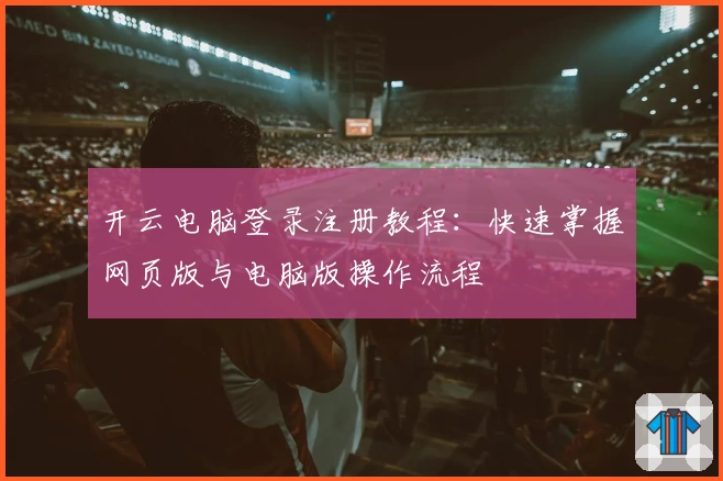 开云电脑登录注册教程：快速掌握网页版与电脑版操作流程