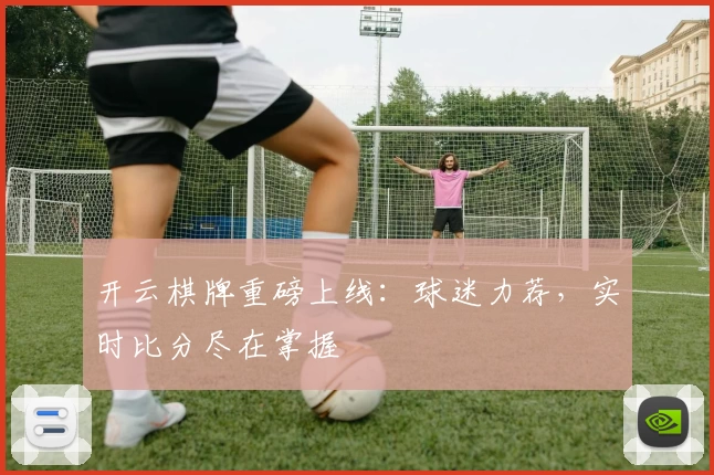 开云棋牌重磅上线:球迷力荐,实时比分尽在掌握