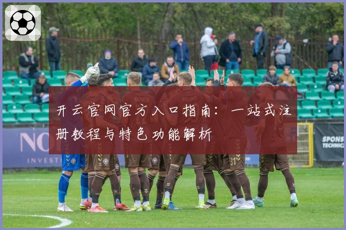 开云官网官方入口指南：一站式注册教程与特色功能解析