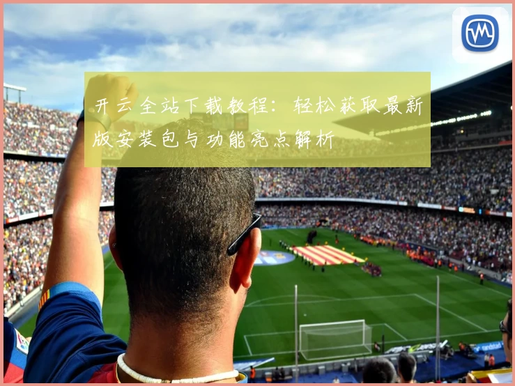 开云全站下载教程：轻松获取最新版安装包与功能亮点解析
