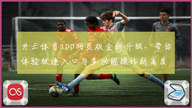 开云体育app网页版全新升级,带你体验极速入口与多功能操作新高度