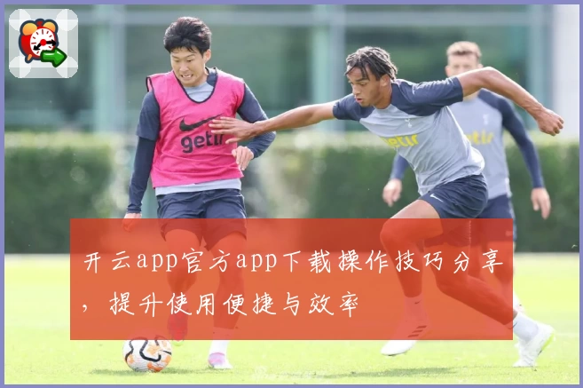 开云app官方app下载操作技巧分享，提升使用便捷与效率