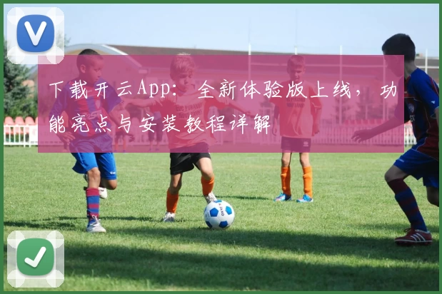 下载开云App：全新体验版上线，功能亮点与安装教程详解