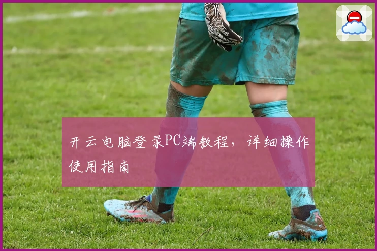 开云电脑登录PC端教程，详细操作使用指南