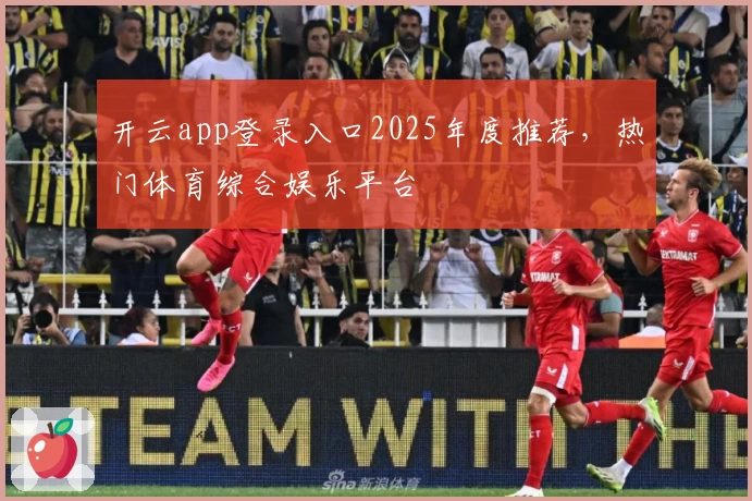 开云app登录入口2025年度推荐，热门体育综合娱乐平台