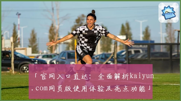 「官网入口直达：全面解析kaiyun.com网页版使用体验及亮点功能」