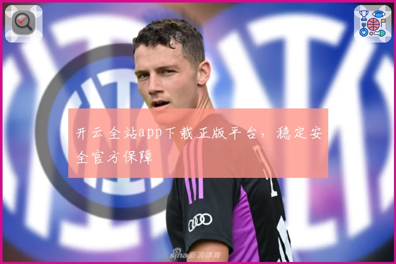开云全站app下载正版平台，稳定安全官方保障