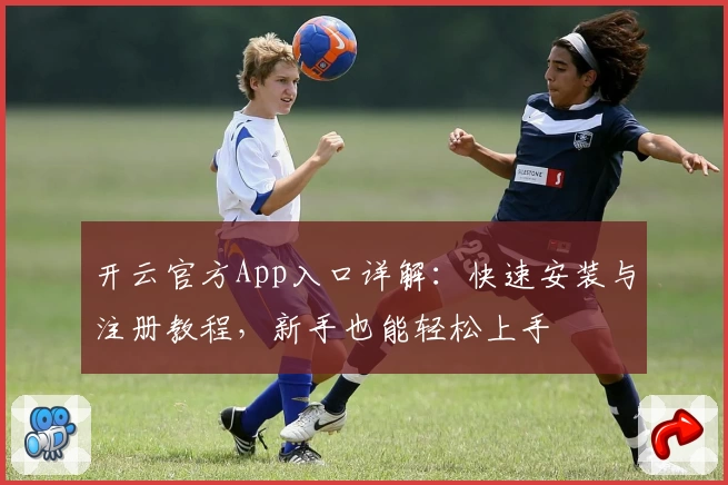 开云官方App入口详解：快速安装与注册教程，新手也能轻松上手