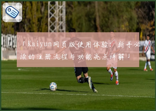 「Kaiyun网页版使用体验：新手必读的注册流程与功能亮点详解」
