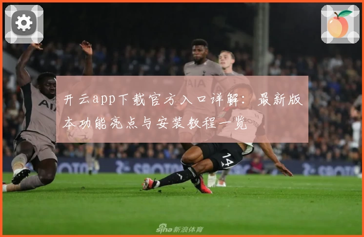 开云app下载官方入口详解：最新版本功能亮点与安装教程一览