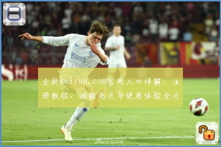 全新kaiyun.com官网入口详解:注册教程、功能亮点与使用体验全方位解析